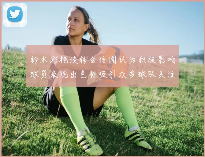 铃木彩艳谈转会传闻认为积极影响球员表现出色将吸引众多球队关注