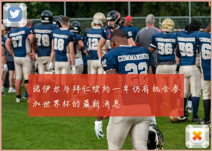诺伊尔与拜仁续约一年仍有机会参加世界杯的最新消息