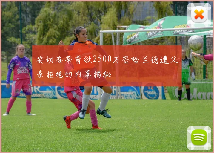 安切洛蒂曾欲2500万签哈兰德遭父亲拒绝的内幕揭秘