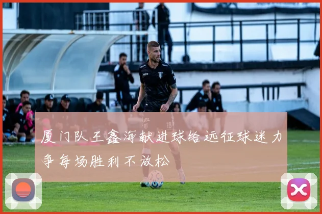 厦门队王鑫海献进球给远征球迷力争每场胜利不放松