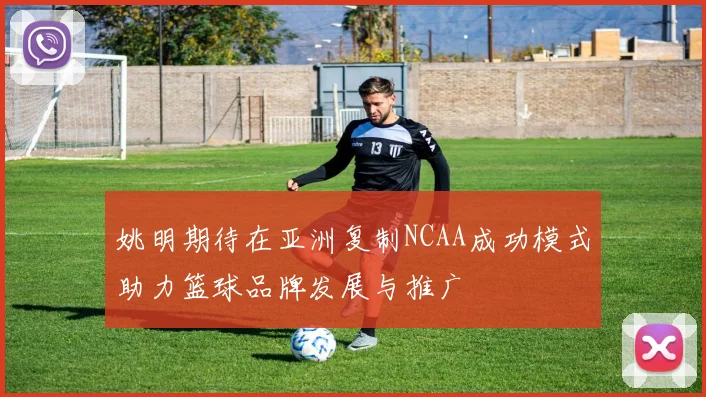 姚明期待在亚洲复制NCAA成功模式助力篮球品牌发展与推广