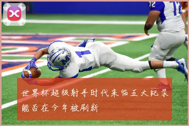 世界杯超级射手时代来临五大纪录能否在今年被刷新