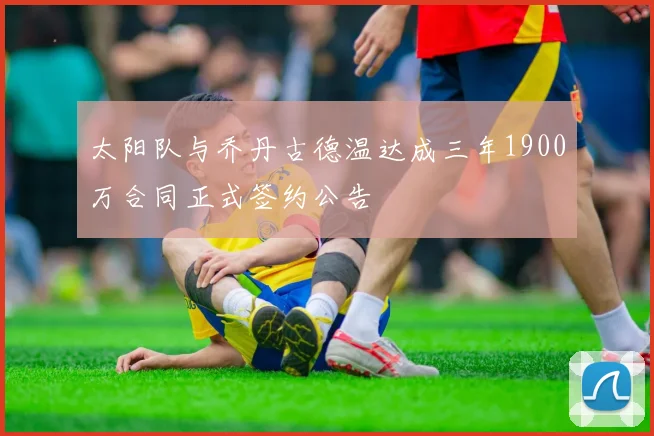 太阳队与乔丹古德温达成三年1900万合同正式签约公告