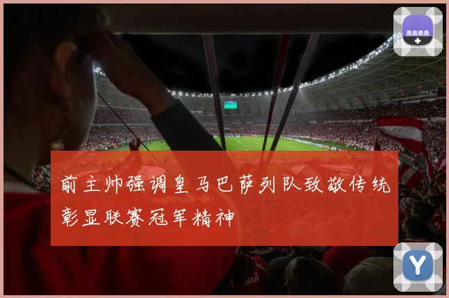 前主帅强调皇马巴萨列队致敬传统彰显联赛冠军精神