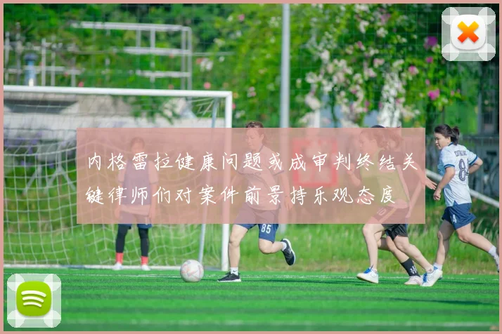 内格雷拉健康问题或成审判终结关键律师们对案件前景持乐观态度