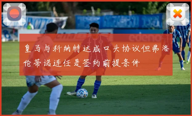 皇马与科纳特达成口头协议但弗洛伦蒂诺连任是签约前提条件