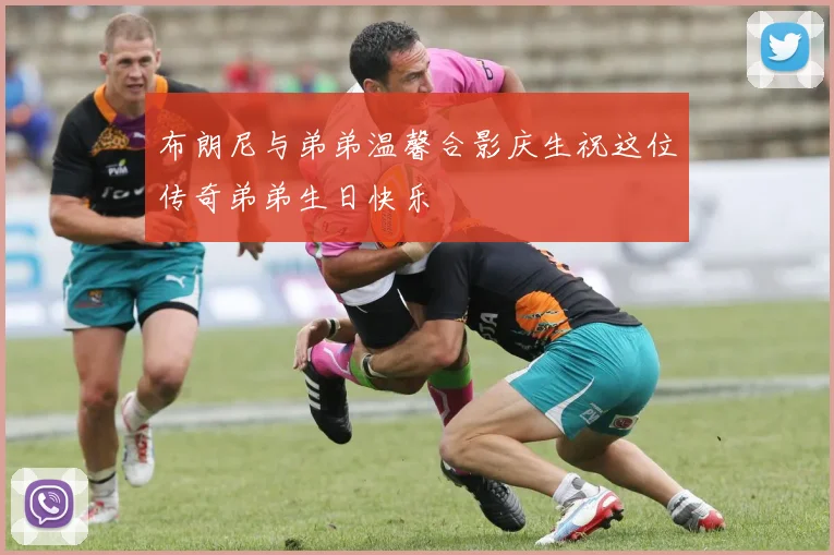 布朗尼与弟弟温馨合影庆生祝这位传奇弟弟生日快乐