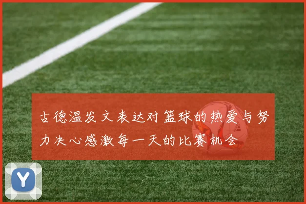 古德温发文表达对篮球的热爱与努力决心感激每一天的比赛机会