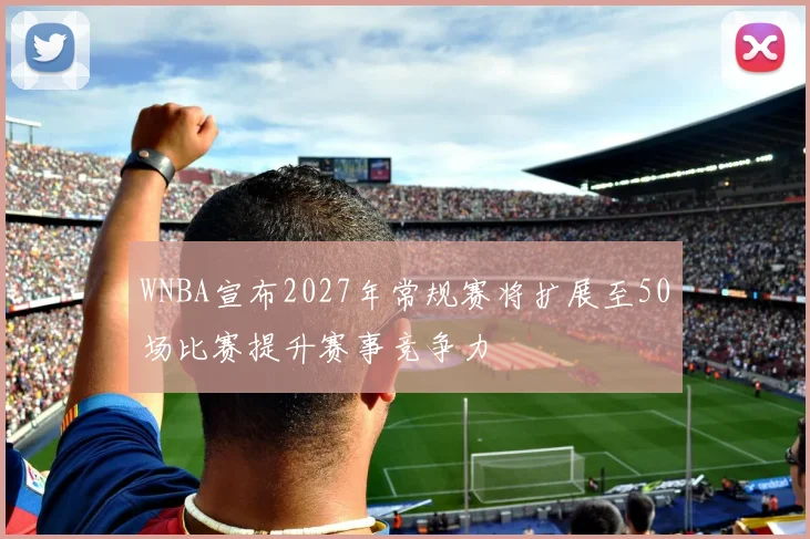 WNBA宣布2027年常规赛将扩展至50场比赛提升赛事竞争力