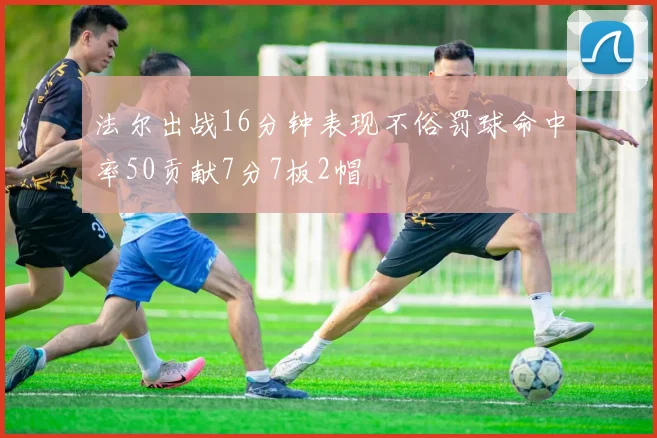 法尔出战16分钟表现不俗罚球命中率50贡献7分7板2帽