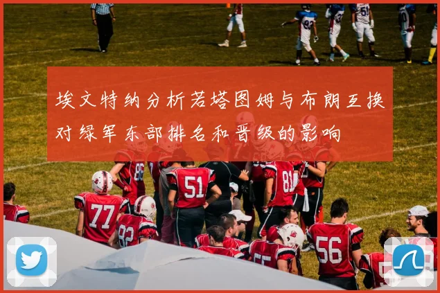 埃文特纳分析若塔图姆与布朗互换对绿军东部排名和晋级的影响