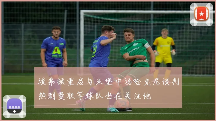 埃弗顿重启与米堡中场哈克尼谈判热刺曼联等球队也在关注他