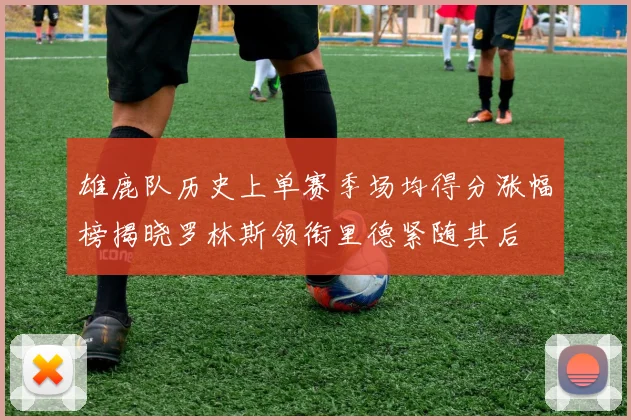 雄鹿队历史上单赛季场均得分涨幅榜揭晓罗林斯领衔里德紧随其后