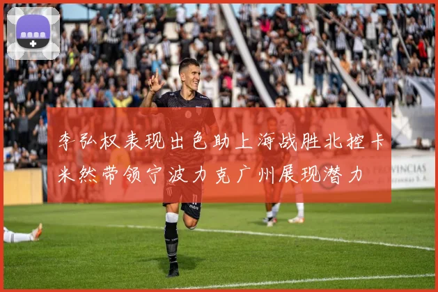 李弘权表现出色助上海战胜北控卡米然带领宁波力克广州展现潜力