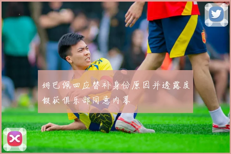 姆巴佩回应替补身份原因并透露度假获俱乐部同意内幕