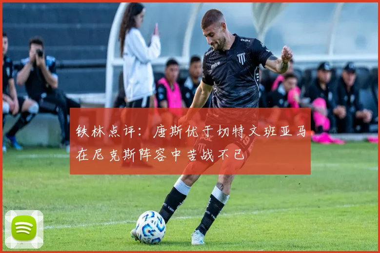 铁林点评：唐斯优于切特文班亚马在尼克斯阵容中苦战不已