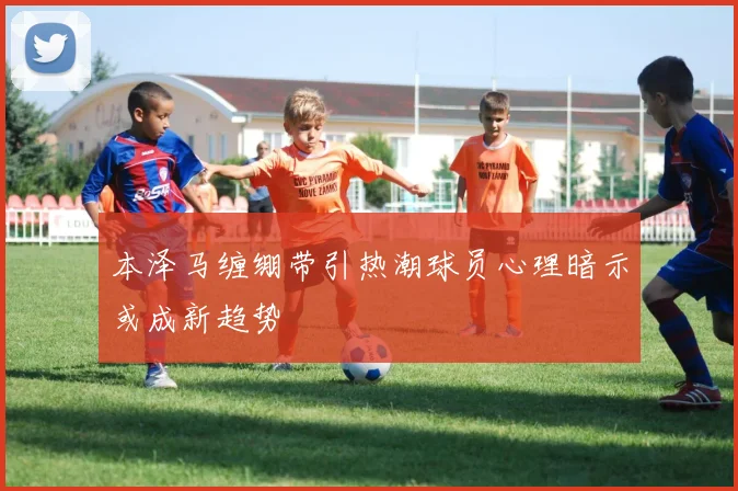 本泽马缠绷带引热潮球员心理暗示或成新趋势