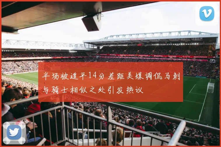 半场被追平14分差距美媒调侃马刺与骑士相似之处引发热议
