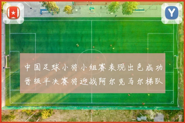 中国足球小将小组赛表现出色成功晋级半决赛将迎战阿尔克马尔梯队