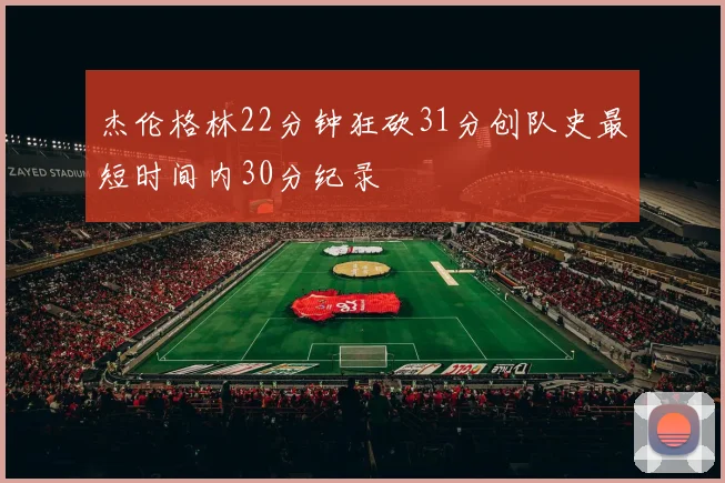 杰伦格林22分钟狂砍31分创队史最短时间内30分纪录