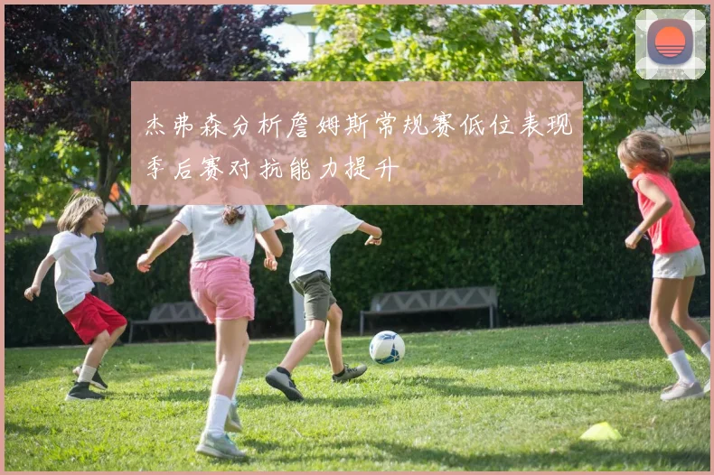 杰弗森分析詹姆斯常规赛低位表现季后赛对抗能力提升