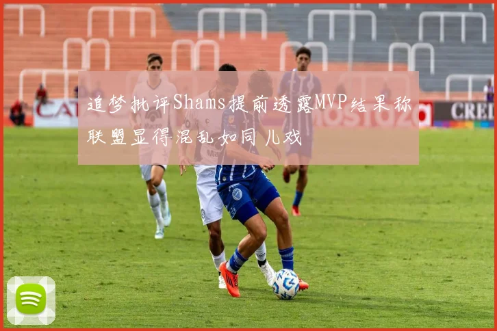 追梦批评Shams提前透露MVP结果称联盟显得混乱如同儿戏