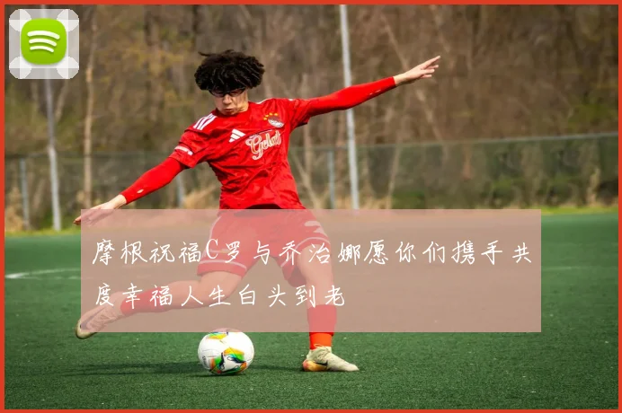 摩根祝福C罗与乔治娜愿你们携手共度幸福人生白头到老