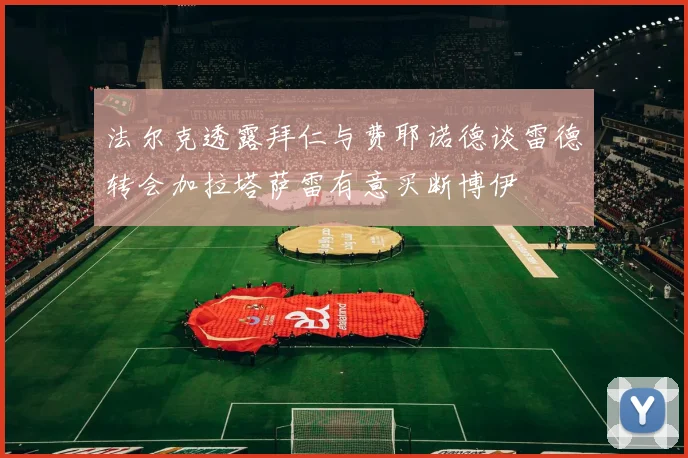 法尔克透露拜仁与费耶诺德谈雷德转会加拉塔萨雷有意买断博伊