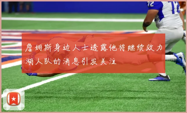 詹姆斯身边人士透露他将继续效力湖人队的消息引发关注