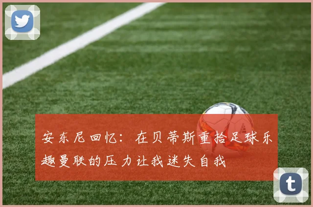 安东尼回忆：在贝蒂斯重拾足球乐趣曼联的压力让我迷失自我