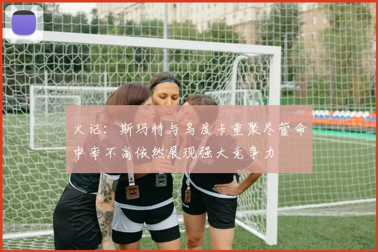 火记：斯玛特与乌度卡重聚尽管命中率不高依然展现强大竞争力