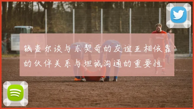 钱查尔谈与东契奇的友谊互相依靠的伙伴关系与坦诚沟通的重要性