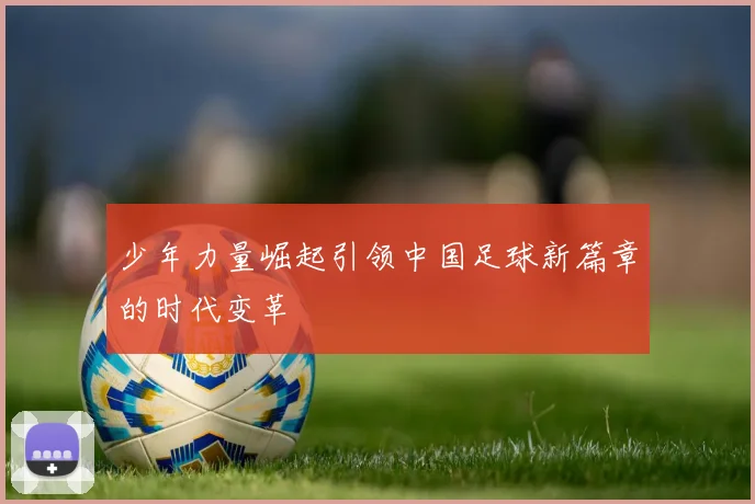 少年力量崛起引领中国足球新篇章的时代变革