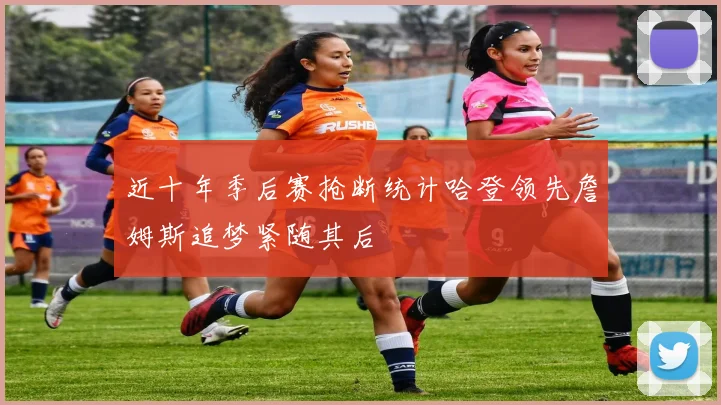 近十年季后赛抢断统计哈登领先詹姆斯追梦紧随其后