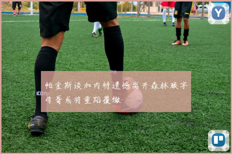 帕金斯谈加内特遗憾离开森林狼字母哥或将重蹈覆辙