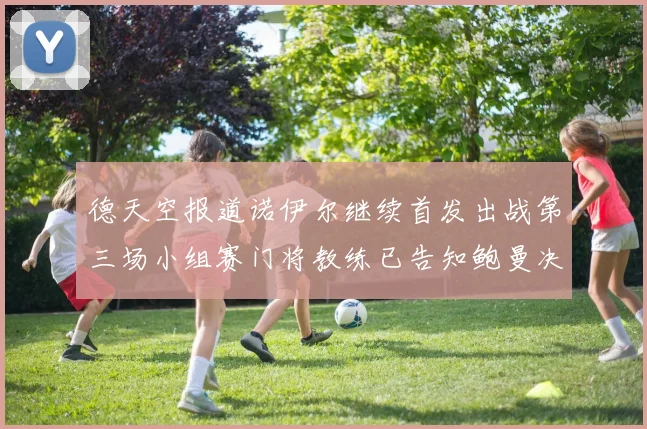 德天空报道诺伊尔继续首发出战第三场小组赛门将教练已告知鲍曼决定